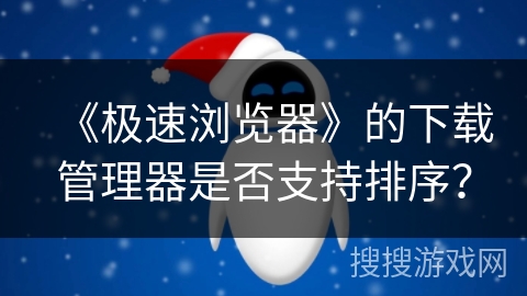 《极速浏览器》的下载管理器是否支持排序？