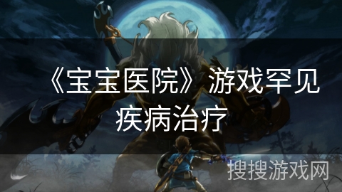 《宝宝医院》游戏罕见疾病治疗