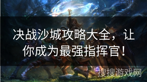 决战沙城攻略大全，让你成为最强指挥官！