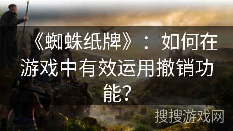 《蜘蛛纸牌》:如何在游戏中有效运用撤销功能? 《蜘蛛纸牌》:如何在游戏中有效运用撤销功能?