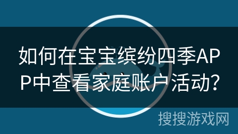 如何在宝宝缤纷四季APP中查看家庭账户活动? 如何在宝宝缤纷四季APP中查看家庭账户活动?