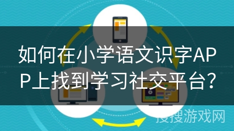 如何在小学语文识字APP上找到学习社交平台？