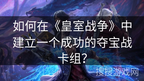 如何在《皇室战争》中建立一个成功的夺宝战卡组？