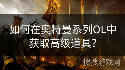 如何在奥特曼系列OL中获取高级道具？