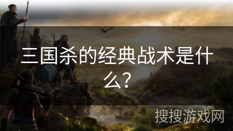 三国杀的经典战术是什么？