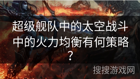 超级舰队中的太空战斗中的火力均衡有何策略？