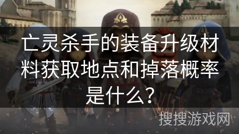 亡灵杀手的装备升级材料获取地点和掉落概率是什么？