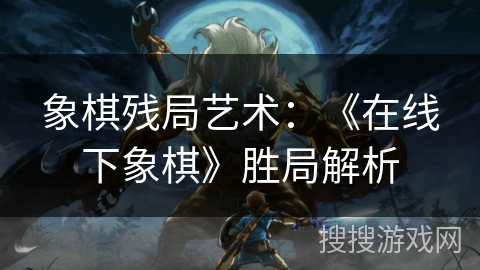 象棋残局艺术：《在线下象棋》胜局解析