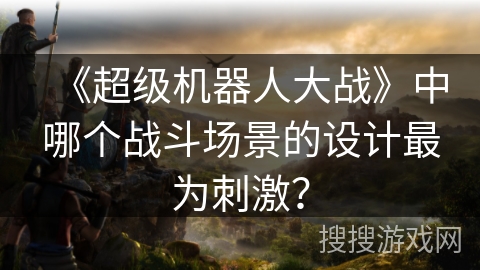 《超级机器人大战》中哪个战斗场景的设计最为刺激？