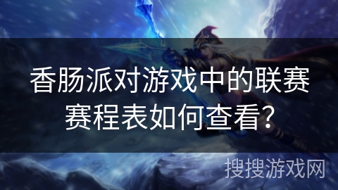 香肠派对游戏中的联赛赛程表如何查看？