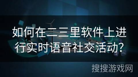 如何在二三里软件上进行实时语音社交活动？