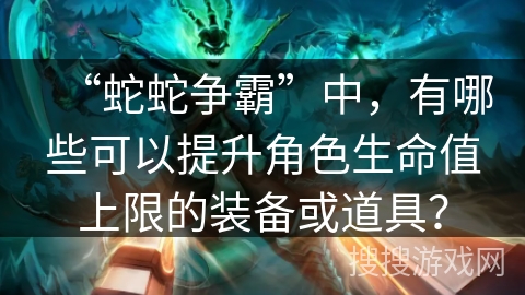 “蛇蛇争霸”中，有哪些可以提升角色生命值上限的装备或道具？