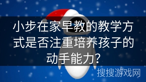 小步在家早教的教学方式是否注重培养孩子的动手能力？
