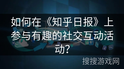 如何在《知乎日报》上参与有趣的社交互动活动？