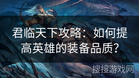 君临天下攻略：如何提高英雄的装备品质？