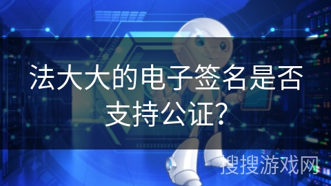 法大大的电子签名是否支持公证？