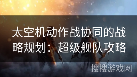 太空机动作战协同的战略规划：超级舰队攻略