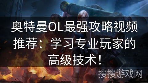 奥特曼OL最强攻略视频推荐：学习专业玩家的高级技术！