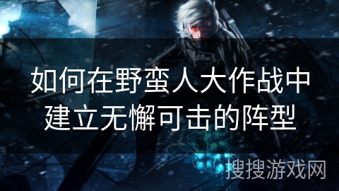 如何在野蛮人大作战中建立无懈可击的阵型