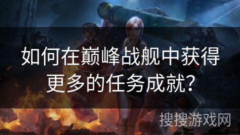 如何在巅峰战舰中获得更多的任务成就？