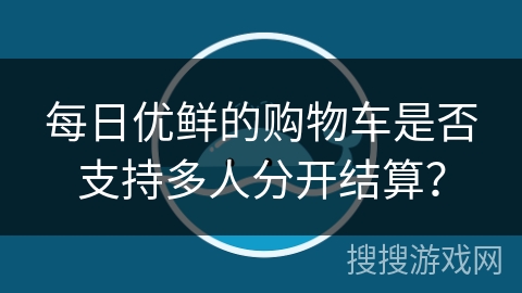 每日优鲜的购物车是否支持多人分开结算？