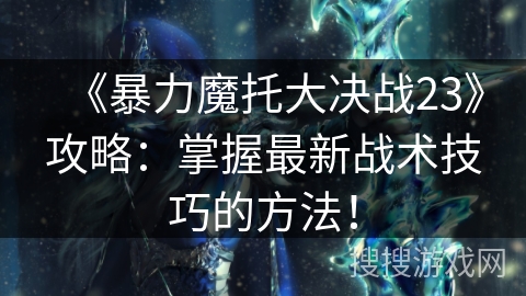 《暴力魔托大决战23》攻略：掌握最新战术技巧的方法！
