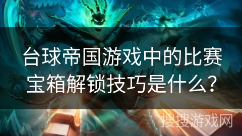 台球帝国游戏中的比赛宝箱解锁技巧是什么？