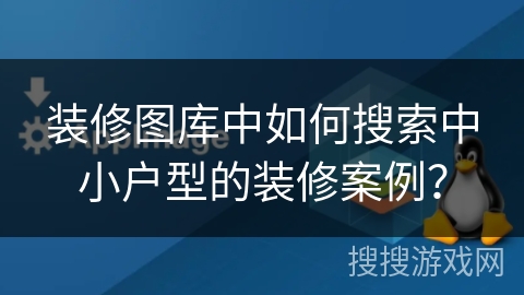 装修图库中如何搜索中小户型的装修案例？