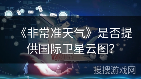 《非常准天气》是否提供国际卫星云图？