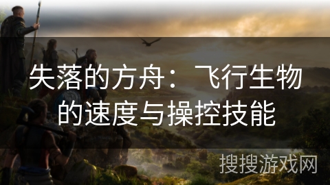 失落的方舟：飞行生物的速度与操控技能