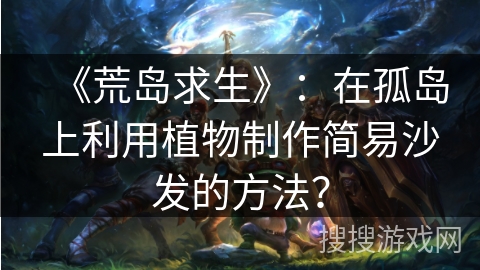 《荒岛求生》：在孤岛上利用植物制作简易沙发的方法？