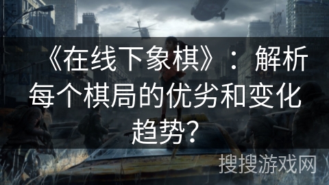 《在线下象棋》：解析每个棋局的优劣和变化趋势？