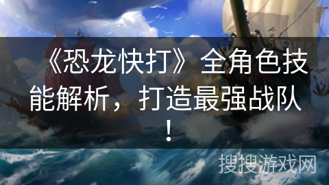 《恐龙快打》全角色技能解析，打造最强战队！