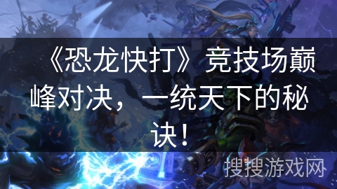 《恐龙快打》竞技场巅峰对决，一统天下的秘诀！