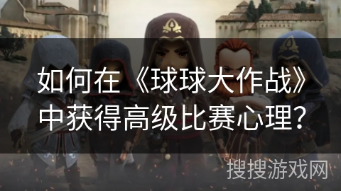如何在《球球大作战》中获得高级比赛心理？