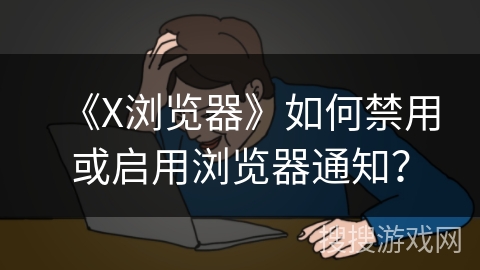 《X浏览器》如何禁用或启用浏览器通知？