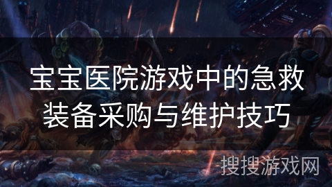宝宝医院游戏中的急救装备采购与维护技巧 宝宝医院游戏中的急救装备采购与维护技巧
