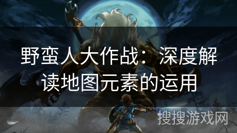 野蛮人大作战：深度解读地图元素的运用