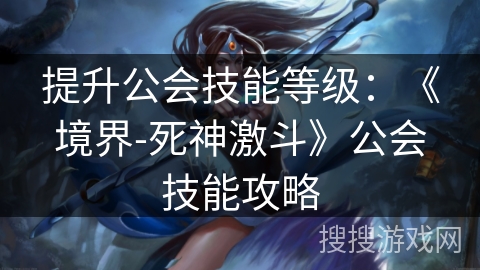 提升公会技能等级:《境界-死神激斗》公会技能攻略 提升公会技能等级:《境界-死神激斗》公会技能攻略