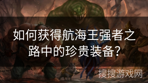 如何获得航海王强者之路中的珍贵装备？