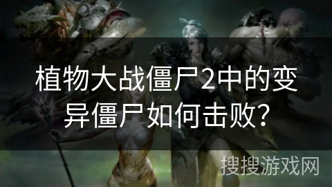 植物大战僵尸2中的变异僵尸如何击败？
