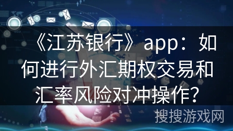 《江苏银行》app：如何进行外汇期权交易和汇率风险对冲操作？