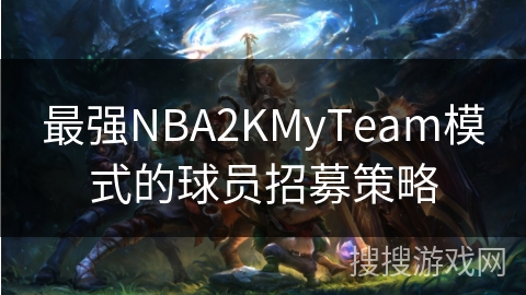 最强NBA2KMyTeam模式的球员招募策略