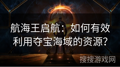 航海王启航：如何有效利用夺宝海域的资源？