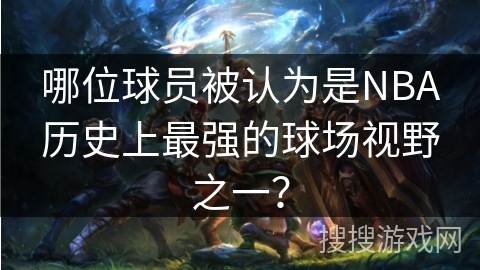 哪位球员被认为是NBA历史上最强的球场视野之一? 哪位球员被认为是NBA历史上最强的球场视野之一?