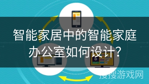 智能家居中的智能家庭办公室如何设计？