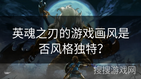 英魂之刃的游戏画风是否风格独特？