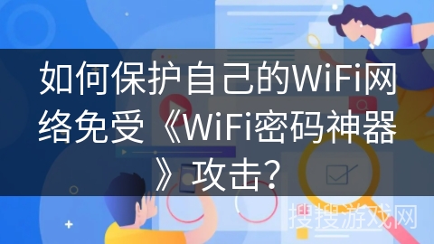 如何保护自己的WiFi网络免受《WiFi密码神器》攻击？
