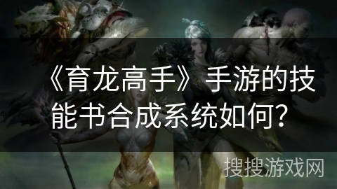《育龙高手》手游的技能书合成系统如何？