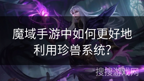 魔域手游中如何更好地利用珍兽系统？